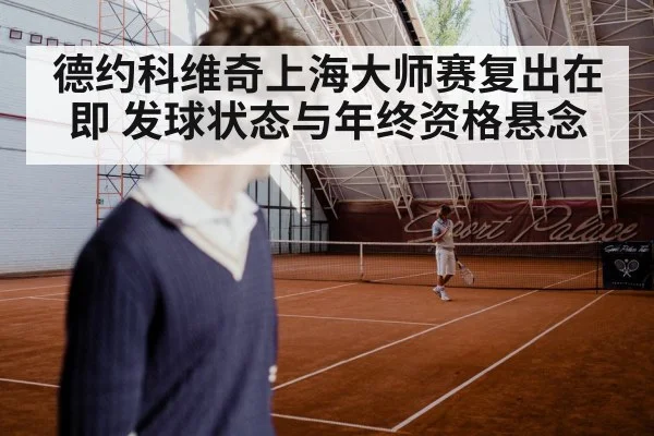 德约科维奇上海大师赛复出在即 发球状态与年终资格悬念